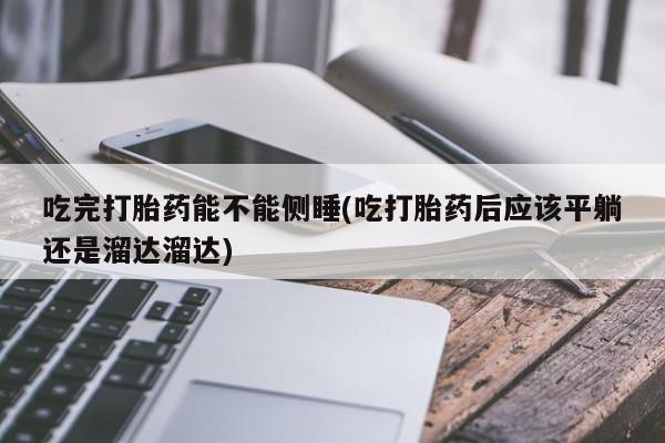 打胎药在线购买方式吃完打胎药能不能侧睡(吃打胎药后应该平躺还是溜达溜达)