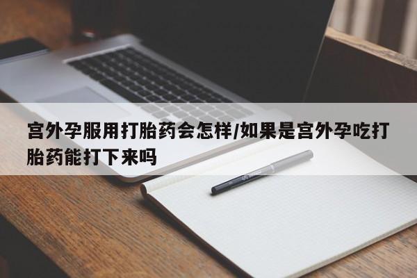打胎药在线购买方式宫外孕服用打胎药会怎样/如果是宫外孕吃打胎药能打下来吗