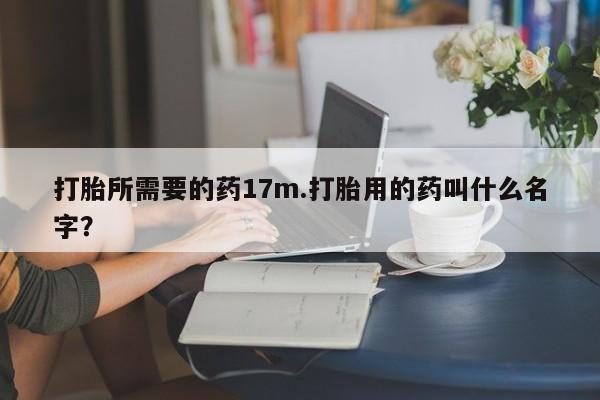 打胎药在线购买方式打胎所需要的药17m.打胎用的药叫什么名字？