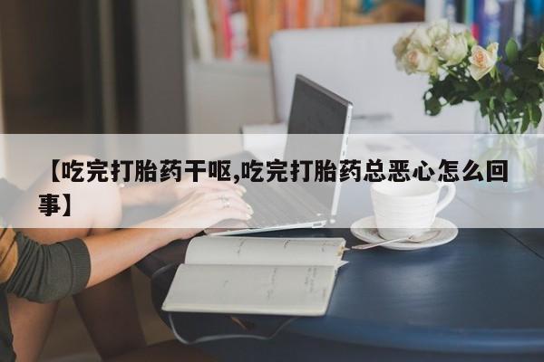打胎药在线购买方式【吃完打胎药干呕,吃完打胎药总恶心怎么回事】