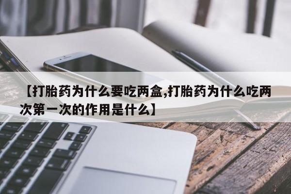 打胎药在线购买方式【打胎药为什么要吃两盒,打胎药为什么吃两次第一次的作用是什么】