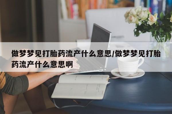 打胎药在线购买方式做梦梦见打胎药流产什么意思/做梦梦见打胎药流产什么意思啊