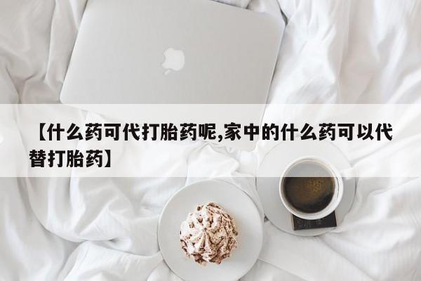 打胎药在线购买方式【什么药可代打胎药呢,家中的什么药可以代替打胎药】