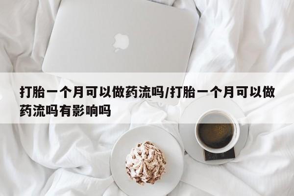 打胎药在线购买方式打胎一个月可以做药流吗/打胎一个月可以做药流吗有影响吗