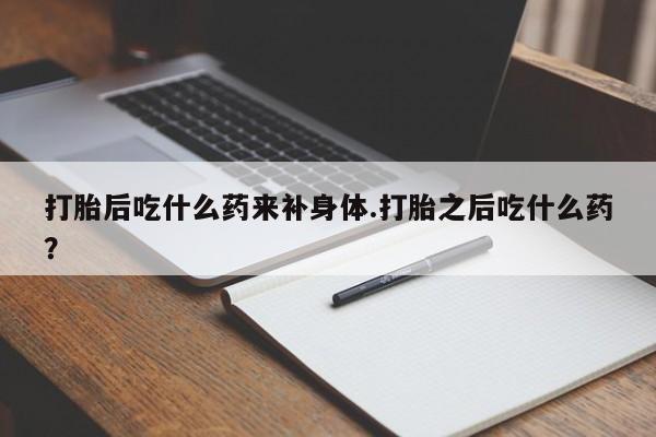 打胎药在线购买方式打胎后吃什么药来补身体.打胎之后吃什么药？
