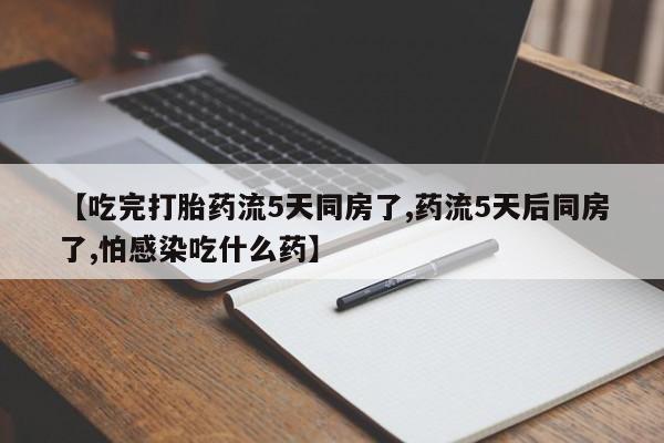 打胎药在线购买方式【吃完打胎药流5天同房了,药流5天后同房了,怕感染吃什么药】