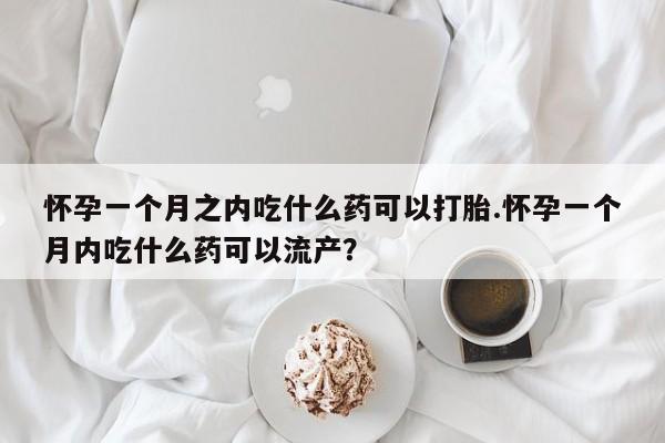 打胎药在线购买方式怀孕一个月之内吃什么药可以打胎.怀孕一个月内吃什么药可以流产?