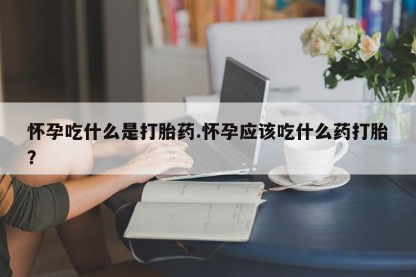 打胎药在线购买方式怀孕吃什么是打胎药.怀孕应该吃什么药打胎？