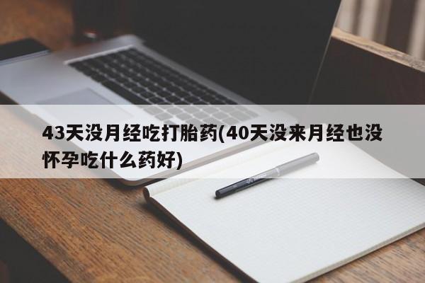 打胎药在线购买方式43天没月经吃打胎药(40天没来月经也没怀孕吃什么药好)