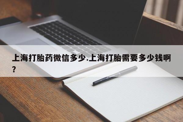 打胎药在线购买方式上海打胎药微信多少.上海打胎需要多少钱啊？