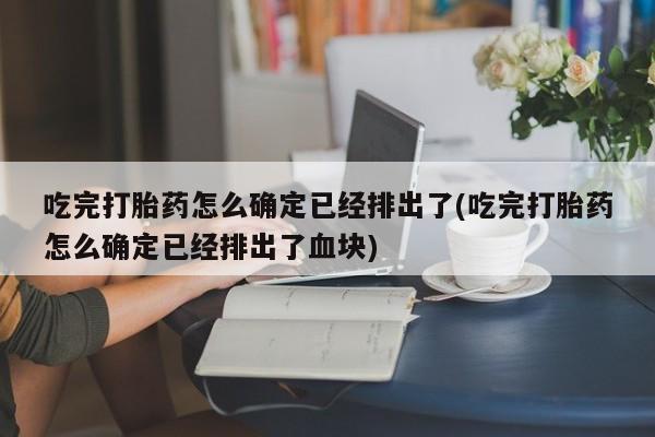 打胎药在线购买方式吃完打胎药怎么确定已经排出了(吃完打胎药怎么确定已经排出了血块)