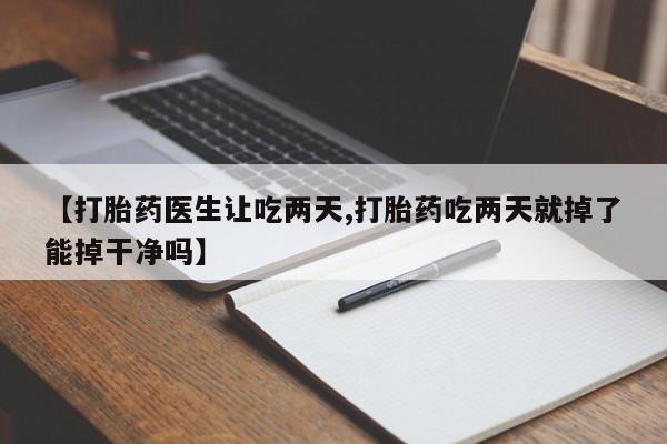 打胎药在线购买方式【打胎药医生让吃两天,打胎药吃两天就掉了能掉干净吗】