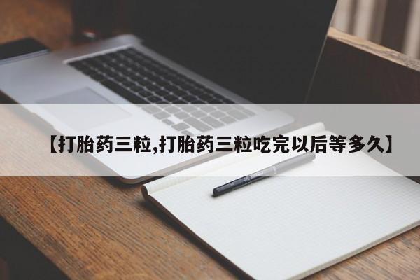 打胎药在线购买方式【打胎药三粒,打胎药三粒吃完以后等多久】