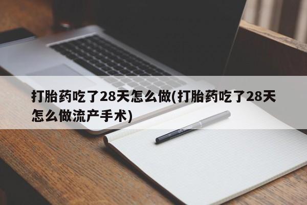 打胎药在线购买方式打胎药吃了28天怎么做(打胎药吃了28天怎么做流产手术)