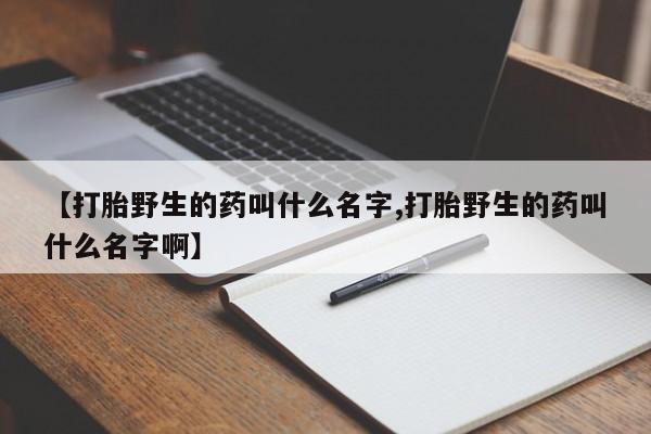 打胎药在线购买方式【打胎野生的药叫什么名字,打胎野生的药叫什么名字啊】