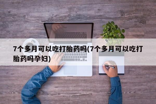 打胎药在线购买方式7个多月可以吃打胎药吗(7个多月可以吃打胎药吗孕妇)