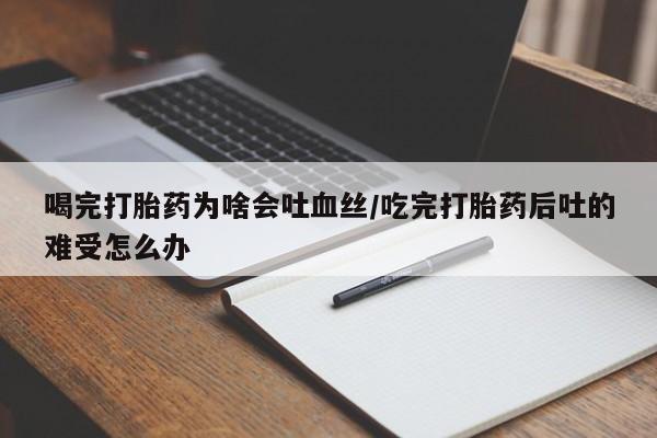 打胎药在线购买方式喝完打胎药为啥会吐血丝/吃完打胎药后吐的难受怎么办
