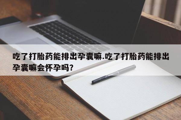 打胎药在线购买方式吃了打胎药能排出孕囊嘛.吃了打胎药能排出孕囊嘛会怀孕吗?